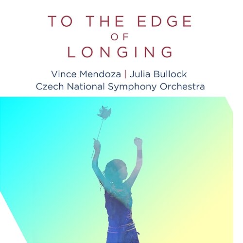 To the Edge of Longing Vince Mendoza & Czech National Symphony Orchestra feat. Julia Bullock