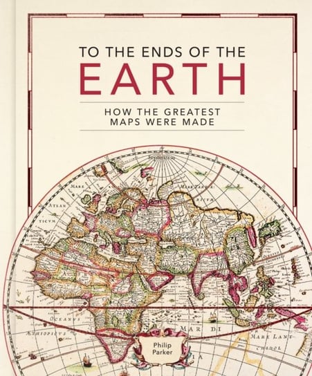 To the Ends of the Earth: How the greatest maps were made Parker Philip
