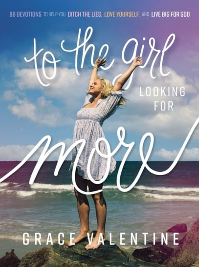 To the Girl Looking for More: 90 Devotions to Help You Ditch the Lies, Love Yourself, and Live Big for God Grace Valentine