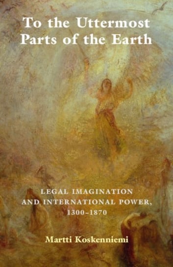 To the Uttermost Parts of the Earth. Legal Imagination and International Power 1300-1870 Opracowanie zbiorowe