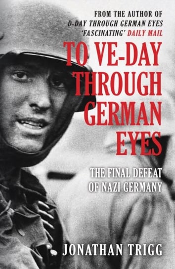 To VE-Day Through German Eyes: The Final Defeat of Nazi Germany Trigg Jonathan