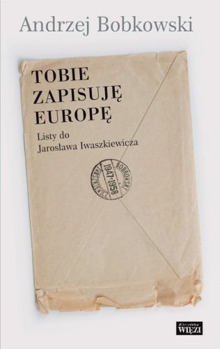 Tobie Zapisuję Europę. Listy do Jarosława Iwaszkiewicza 1947-1958 Bobkowski Andrzej