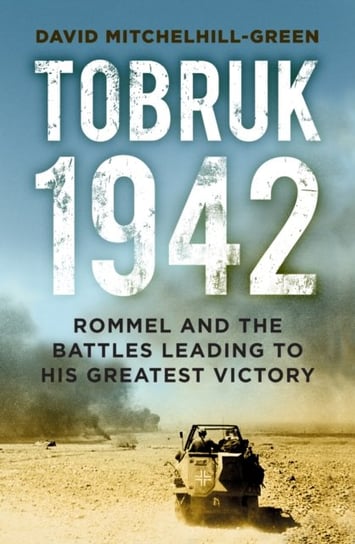 Tobruk 1942: Rommel and the Battles Leading to His Greatest Victory Mitchelhill-Green David
