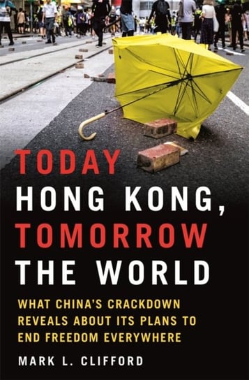 Today Hong Kong, Tomorrow the World: What China's Crackdown Reveals about Its Plans to End Freedom Everywhere Mark L. Clifford