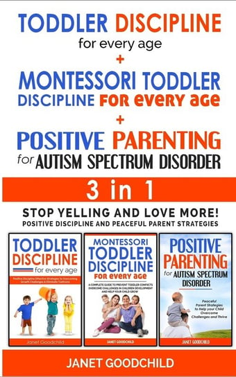 TODDLER DISCIPLINE FOR EVERY AGE + MONTESSORI TODDLER DISCIPLINE + POSITIVE PARENTING FOR AUTISM SPECTRUM DISORDER - 3 in 1 Goodchild Janet