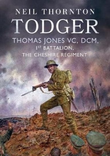 Todger. Thomas Jones VC, DCM, 1st Battalion, The Cheshire Regiment Neil Thornton