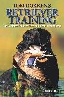 Tom Dokken's Retriever Training: The Complete Guide to Developing Your Hunting Dog Dokken Tom