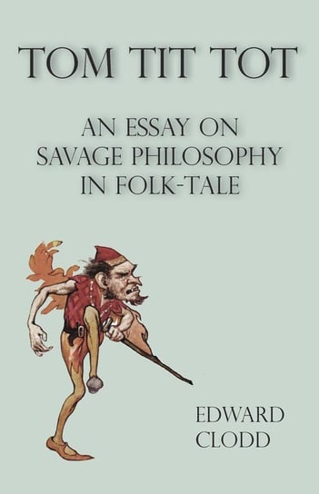 Tom Tit Tot - An Essay on Savage Philosophy in Folk-Tale Clodd Edward