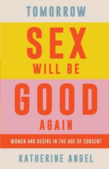 Tomorrow Sex Will Be Good Again: Women and Desire in the Age of Consent Katherine Angel