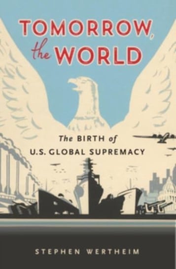 Tomorrow, the World: The Birth of U.S. Global Supremacy Wertheim Stephen