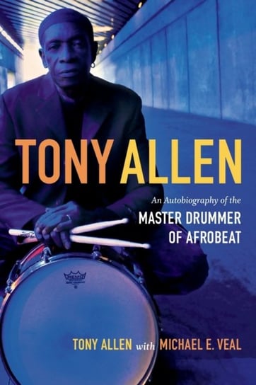 Tony Allen: An Autobiography of the Master Drummer of Afrobeat Allen Tony, Veal Michael E.