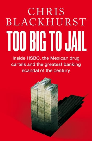Too Big to Jail: Inside HSBC, the Mexican drug cartels and the greatest banking scandal of the centu Chris Blackhurst