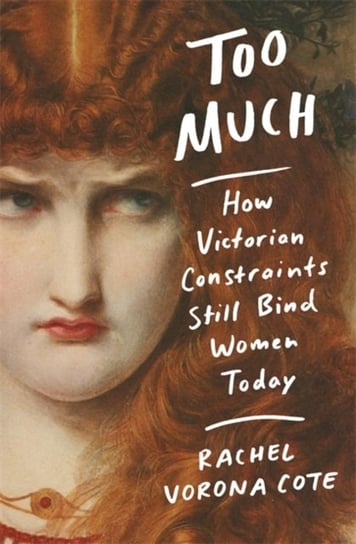 Too Much: How Victorian Constraints Still Bind Women Today Rachel Vorona Cote