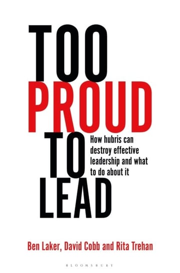 Too Proud to Lead: How Hubris Can Destroy Effective Leadership and What to Do About It Opracowanie zbiorowe