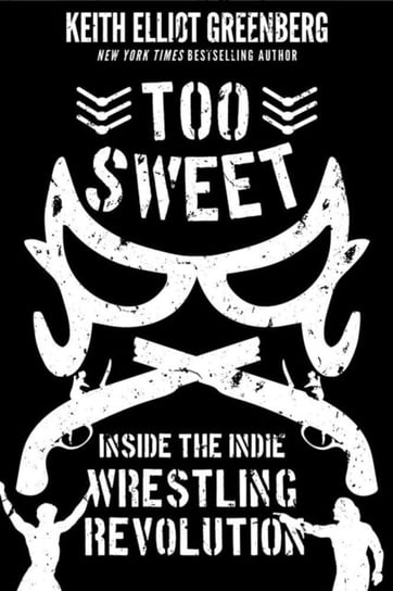 Too Sweet: Inside the Indie Wrestling Revolution Keith Elliot Greenberg