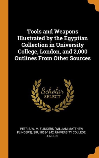Tools and Weapons Illustrated by the Egyptian Collection in University College, London, and 2,000 Outlines From Other Sources Petrie W M. Flinders