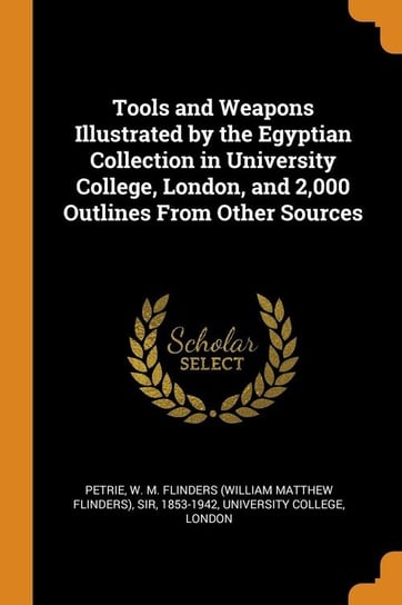 Tools and Weapons Illustrated by the Egyptian Collection in University College, London, and 2,000 Outlines From Other Sources Petrie W M. Flinders