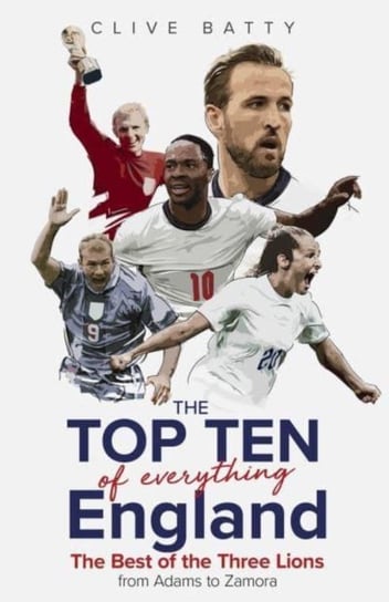 Top Ten of Everything England: The Best of the Three Lions from Adams to Zamora Clive Batty