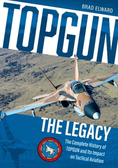 TOPGUN: The Legacy: The Complete History of TOPGUN and Its Impact on Tactical Aviation Brad Elward