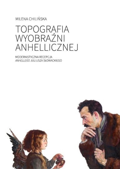 Topografia wyobraźni anhellicznej. Modernistyczna recepcja Anhellego Juliusza Słowackiego Chilińska Milena