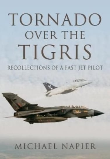 Tornado Over the Tigris. Recollections of a Fast Jet Pilot Pen & Sword Books Ltd