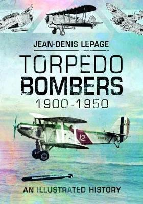 Torpedo Bombers, 1900-1950: An Illustrated History Lepage Jean-Denis