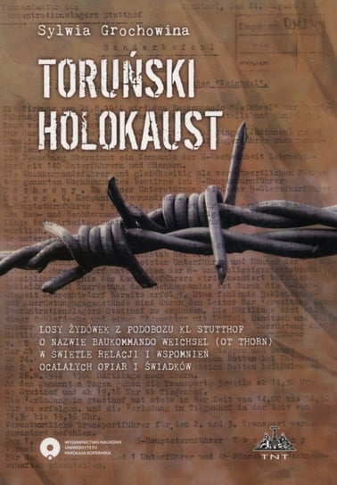 Toruński Holokaust. Losy żydówek z podobozu KL Stutthof o nazwie Baukommando Weichsel (ot Thorn) w świetle relacji i wspomnień ocalałych ofiar i świadków Grochowina Sylwia