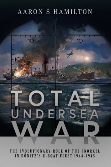 Total Undersea War: The Evolutionary Role of the Snorkel in D nitzs U-Boat Fleet, 1944-1945 Aaron S Hamilton