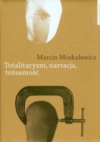 Totalitaryzm, narracja, tożsamość Moskalewicz Marcin