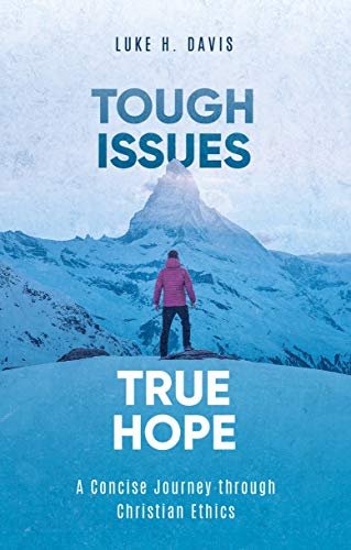 Tough Issues, True Hope: A Concise Journey through Christian Ethics Luke H. Davis
