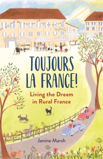 Toujours la France!: Living the Dream in Rural France Janine Marsh