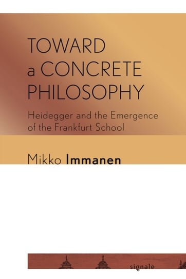 Toward a Concrete Philosophy. Heidegger and the Emergence of the Frankfurt School Mikko Immanen