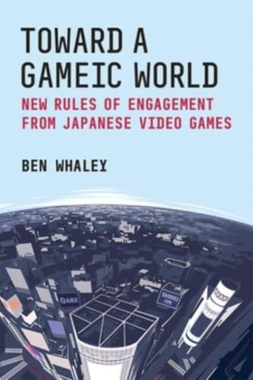 Toward a Gameic World: New Rules of Engagement from Japanese Video Games Whaley Ben