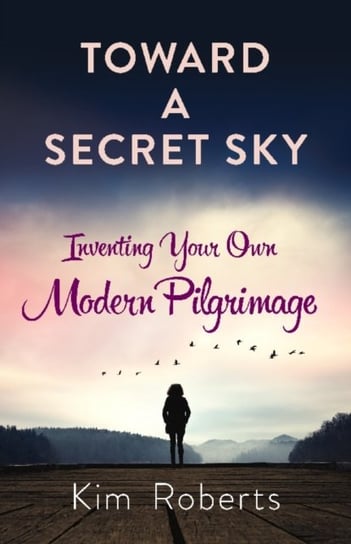 Toward a Secret Sky: Inventing Your Own Modern Pilgrimage Roberts Kim