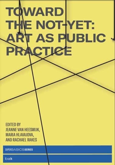 Toward the Not-Yet: Art as Public Practice Jeanne Van Heeswijk, Maria Hlavajova