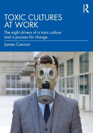 Toxic Cultures at Work: The Eight Drivers of a Toxic Culture and a Process for Change Cannon James