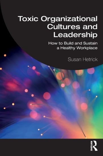 Toxic Organizational Cultures and Leadership: How to Build and Sustain a Healthy Workplace Susan Hetrick