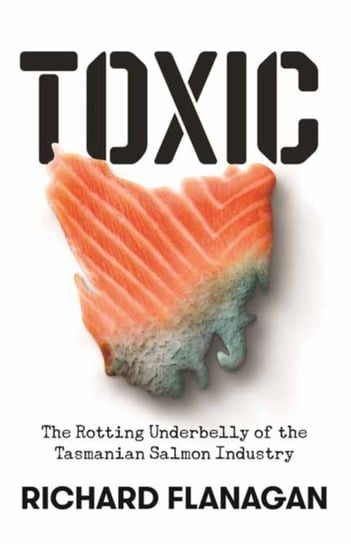 Toxic. The Rotting Underbelly of the Tasmanian Salmon Industry Flanagan Richard