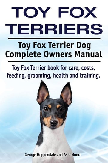 Toy Fox Terriers. Toy Fox Terrier Dog Complete Owners Manual. Toy Fox Terrier book for care, costs, feeding, grooming, health and training. Hoppendale George