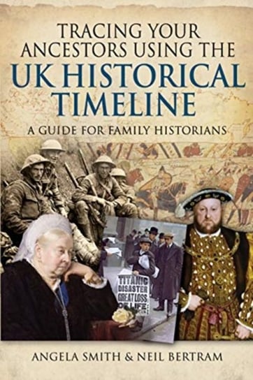 Tracing your Ancestors using the UK Historical Timeline: A Guide for Family Historians Angela Smith, Neil Bertram