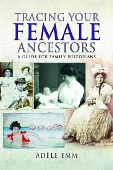 Tracing Your Female Ancestors: A Guide for Family Historians Emm, Adele
