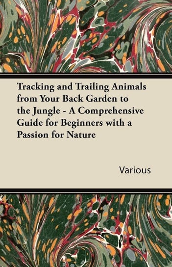 Tracking and Trailing Animals from Your Back Garden to the Jungle - A Comprehensive Guide for Beginners with a Passion for Nature Various