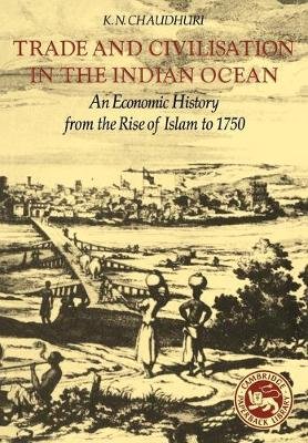 Trade and Civilisation in the Indian Ocean: An Economic History from the Rise of Islam to 1750 Chaudhuri K. N.