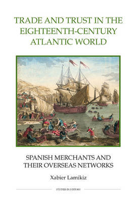 Trade and Trust in the Eighteenth-Century Atlantic World: Spanish Merchants and their Overseas Networks Xabier Lamikiz
