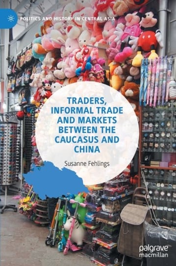 Traders, Informal Trade and Markets between the Caucasus and China Springer Verlag, Singapore