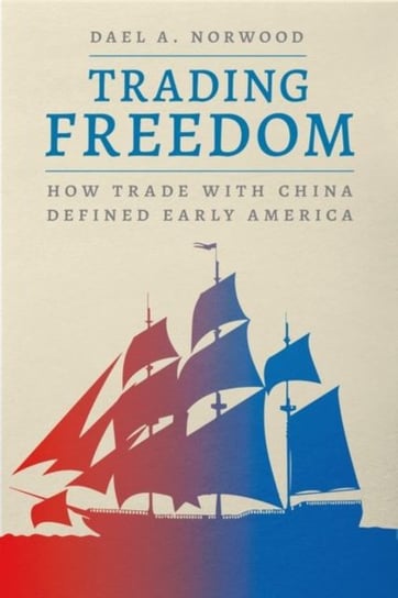 Trading Freedom: How Trade with China Defined Early America Dael A. Norwood