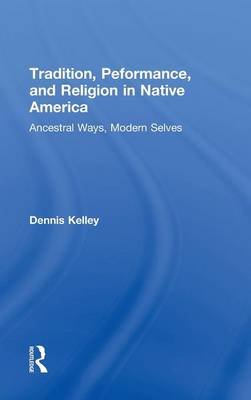 Tradition, Performance, and Religion in Native America: Ancestral Ways, Modern Selves Kelley Dennis