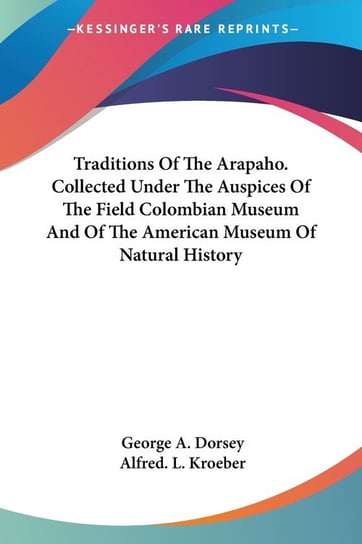 Traditions Of The Arapaho. Collected Under The Auspices Of The Field Colombian Museum And Of The American Museum Of Natural History George A. Dorsey
