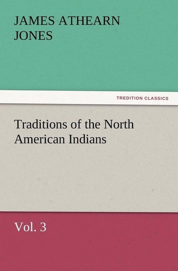 Traditions of the North American Indians, Vol. 3 Jones James Athearn
