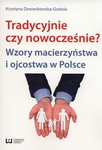 Tradycyjnie czy nowocześnie? Wzory macierzyństwa i ojcostwa w Polsce Dzwonkowska-Godula Krystyna